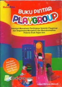 Buku Pintar Playgroup : Petunjuk memahami pentingnya playgroup dan bagaimana mengelola dan memaksimalkan potensi anak sejak dini