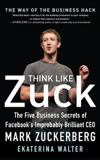 Think Like Zuck the Five Business Secrets of Facebook's Improbably Briliant CEO Mark